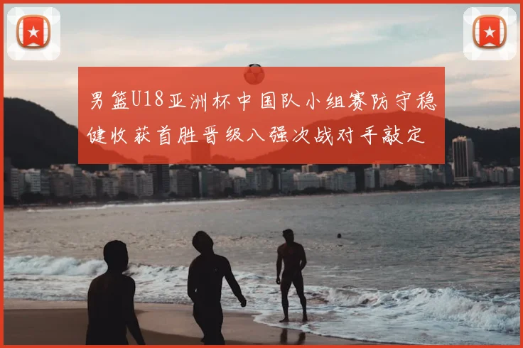 男篮U18亚洲杯中国队小组赛防守稳健收获首胜晋级八强次战对手敲定