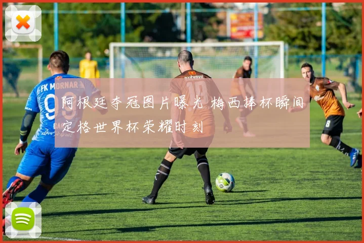 阿根廷夺冠图片曝光 梅西捧杯瞬间定格世界杯荣耀时刻