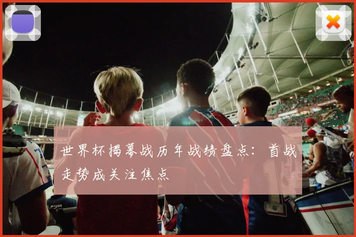 世界杯揭幕战历年战绩盘点:首战走势成关注焦点