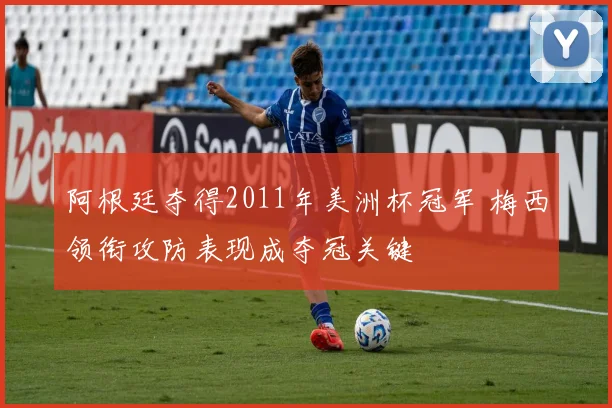 阿根廷夺得2011年美洲杯冠军 梅西领衔攻防表现成夺冠关键