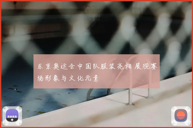 东京奥运会中国队服装亮相 展现赛场形象与文化元素