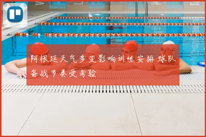 阿根廷天气多变影响训练安排 球队备战节奏受考验