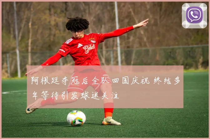 阿根廷夺冠后全队回国庆祝 终结多年等待引发球迷关注