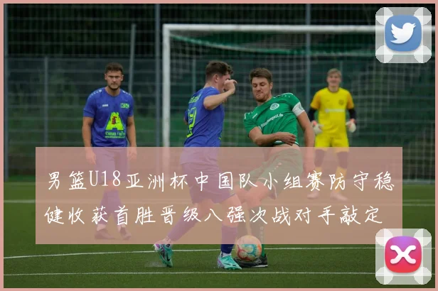 男篮U18亚洲杯中国队小组赛防守稳健收获首胜晋级八强次战对手敲定