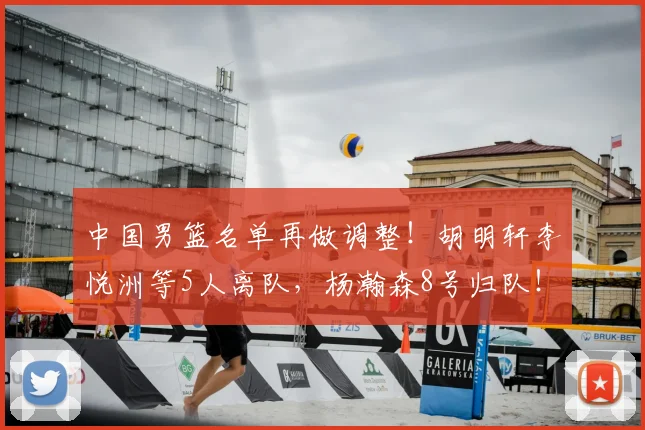 中国男篮名单再做调整!胡明轩李悦洲等5人离队,杨瀚森8号归队!