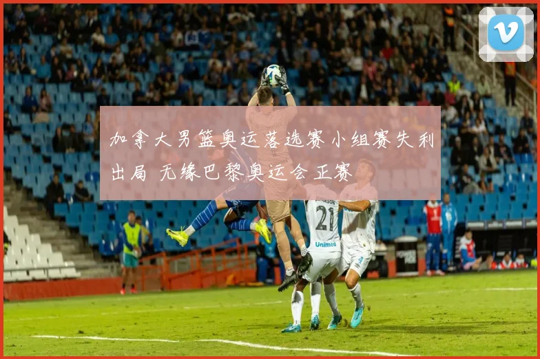 加拿大男篮奥运落选赛小组赛失利出局 无缘巴黎奥运会正赛
