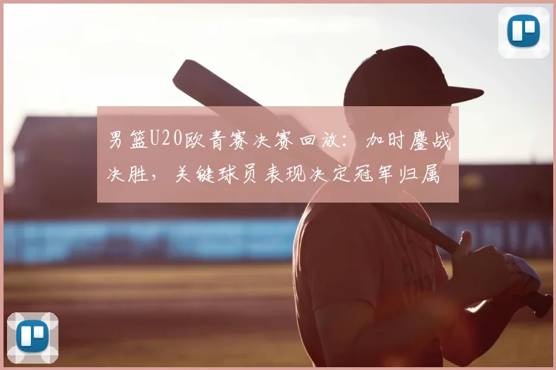 男篮U20欧青赛决赛回放：加时鏖战决胜，关键球员表现决定冠军归属
