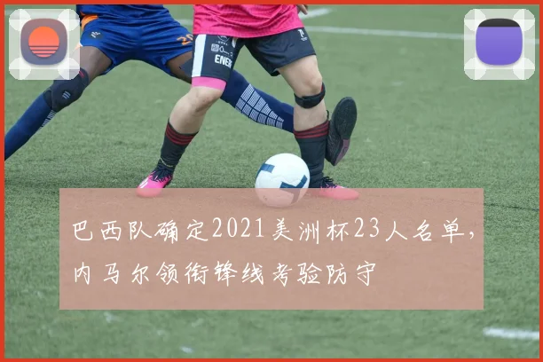 巴西队确定2021美洲杯23人名单，内马尔领衔锋线考验防守