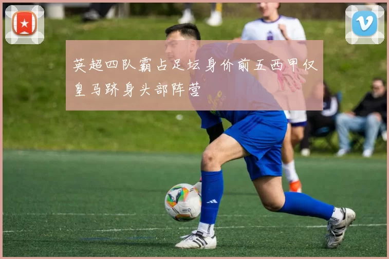 英超四队霸占足坛身价前五西甲仅皇马跻身头部阵营