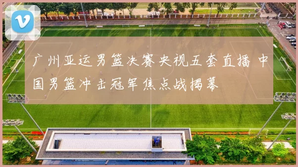 广州亚运男篮决赛央视五套直播 中国男篮冲击冠军焦点战揭幕