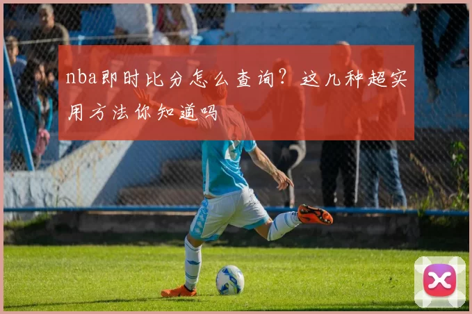 nba即时比分怎么查询？这几种超实用方法你知道吗