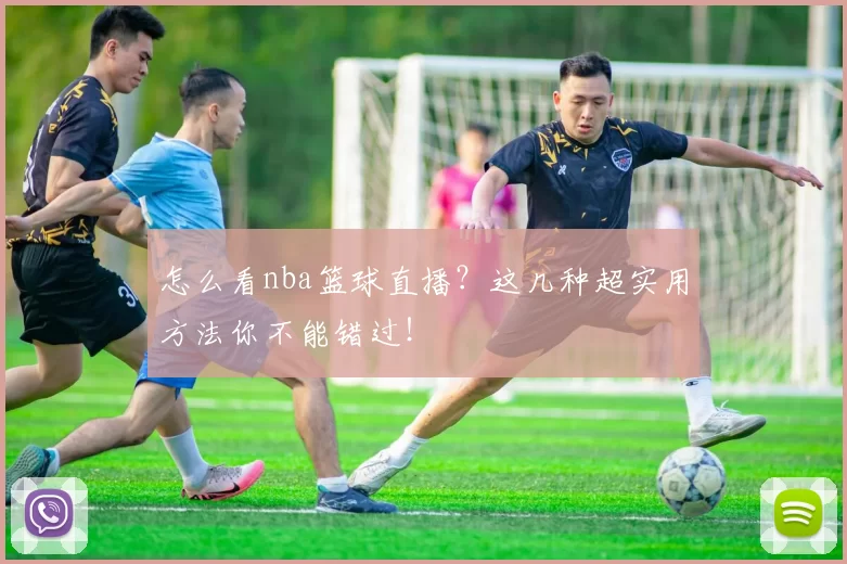 怎么看nba篮球直播?这几种超实用方法你不能错过!
