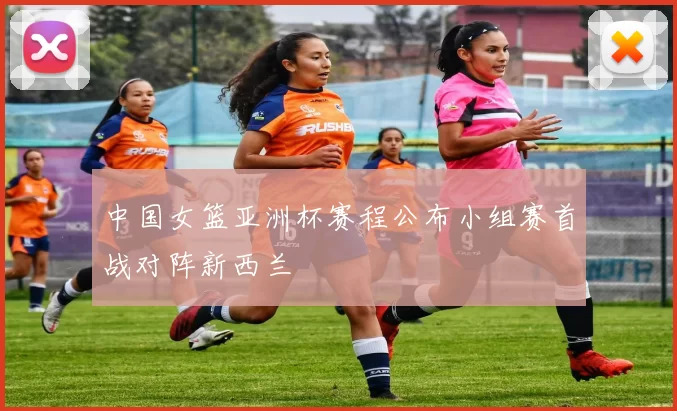 中国女篮亚洲杯赛程公布小组赛首战对阵新西兰