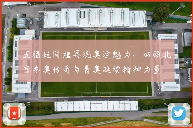 五福娃同框再现奥运魅力，回顾北京冬奥传奇与青奥延续精神力量