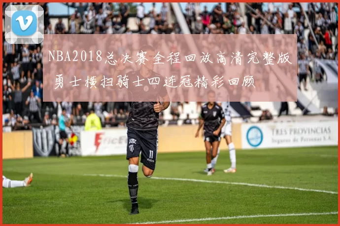 NBA2018总决赛全程回放高清完整版 勇士横扫骑士四连冠精彩回顾