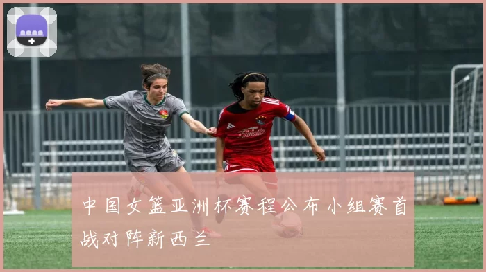 中国女篮亚洲杯赛程公布小组赛首战对阵新西兰
