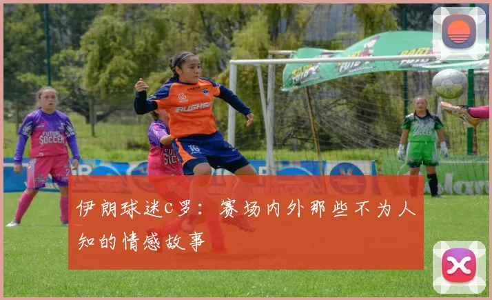 伊朗球迷c罗:赛场内外那些不为人知的情感故事