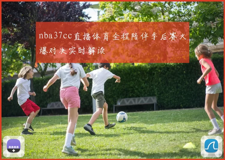 nba37cc直播体育全程陪伴季后赛火爆对决实时解读