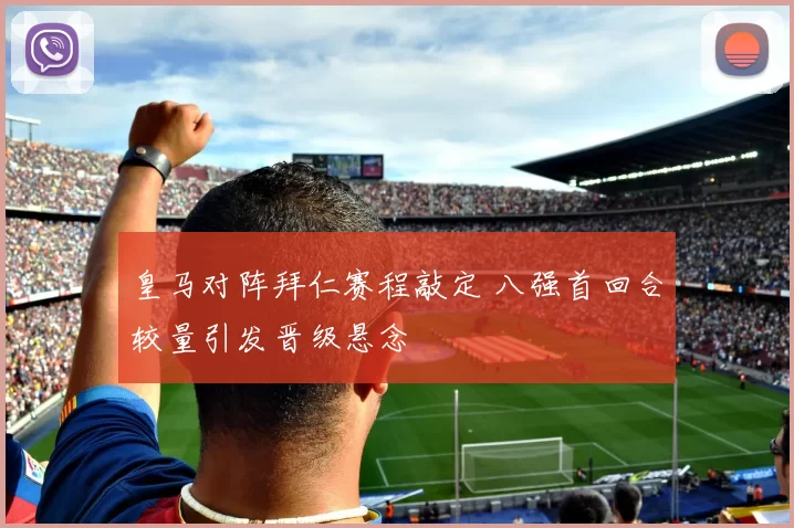 皇马对阵拜仁赛程敲定 八强首回合较量引发晋级悬念