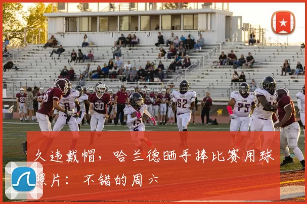 久违戴帽，哈兰德晒手捧比赛用球照片：不错的周六