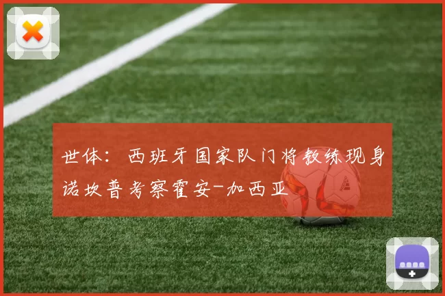 世体:西班牙国家队门将教练现身诺坎普考察霍安-加西亚