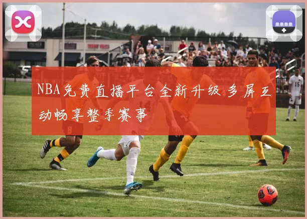 NBA免费直播平台全新升级 多屏互动畅享整季赛事
