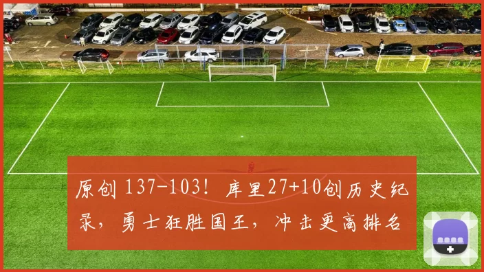 原创 137-103！库里27+10创历史纪录，勇士狂胜国王，冲击更高排名！