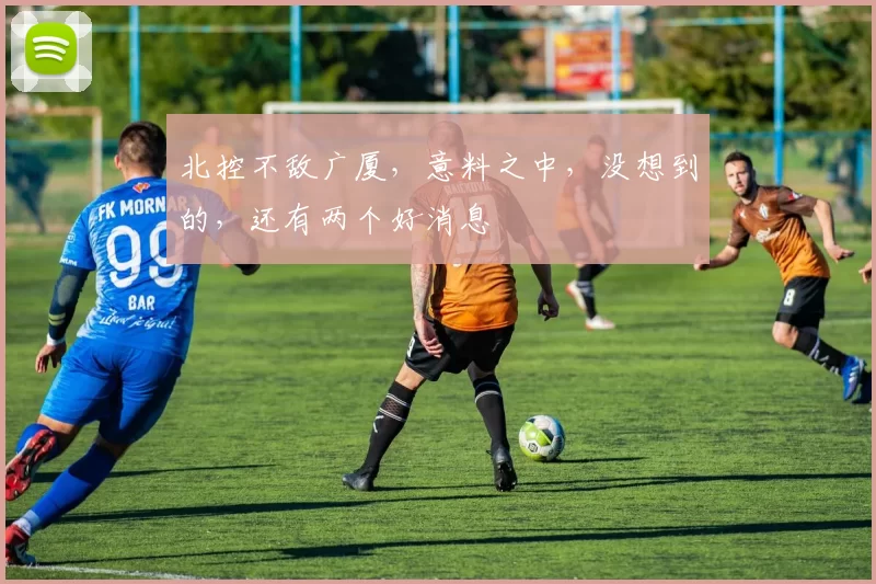 北控不敌广厦，意料之中，没想到的，还有两个好消息