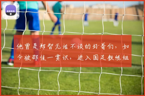 他曾是郑智无话不谈的好哥们,如今被邵佳一赏识,进入国足教练组