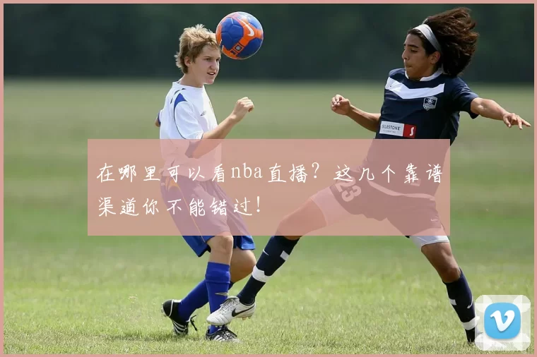 在哪里可以看nba直播？这几个靠谱渠道你不能错过！
