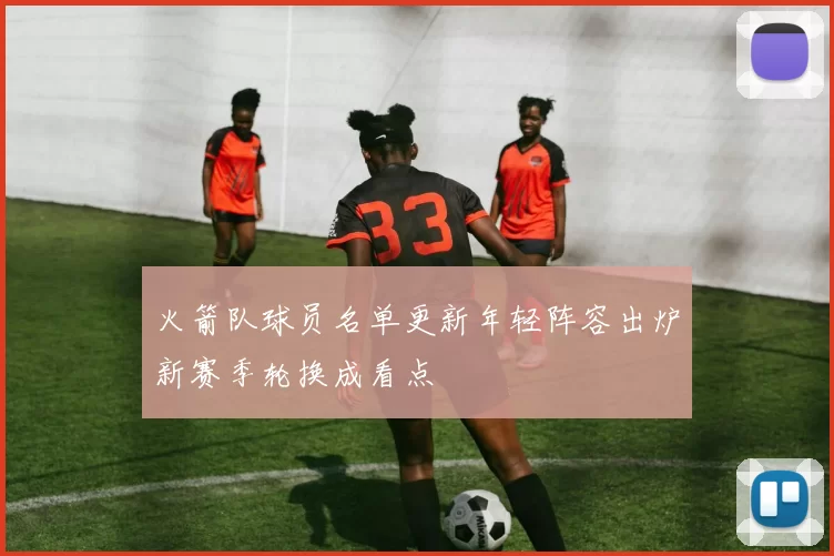 火箭队球员名单更新年轻阵容出炉新赛季轮换成看点