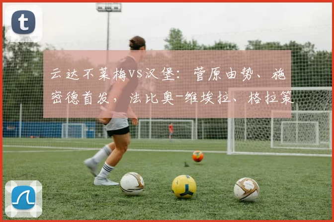 云达不莱梅vs汉堡：菅原由势、施密德首发，法比奥-维埃拉、格拉策尔出战