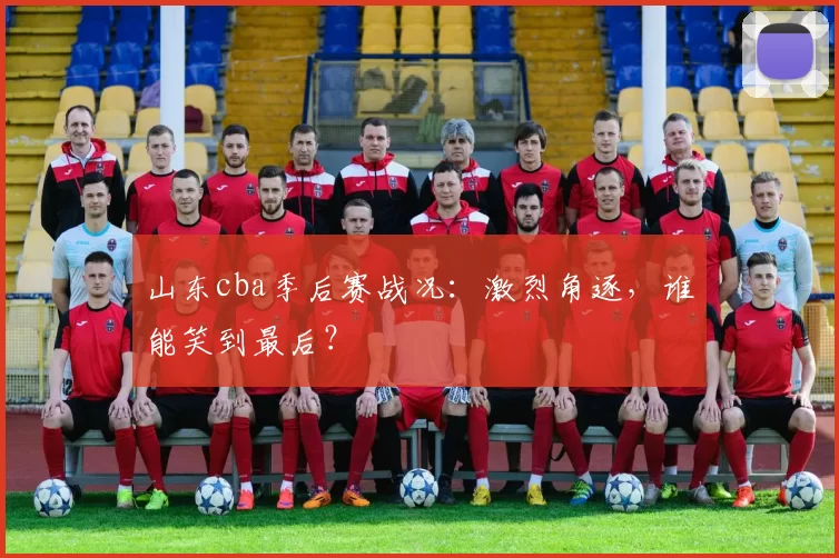 山东cba季后赛战况：激烈角逐，谁能笑到最后？