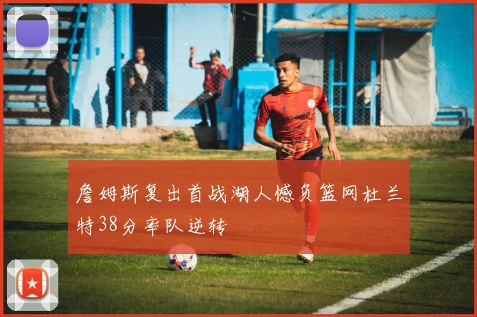 詹姆斯复出首战湖人憾负篮网杜兰特38分率队逆转