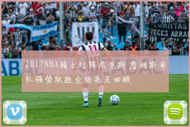 2017NBA骑士对阵尼克斯 詹姆斯率队强势取胜全场亮点回顾