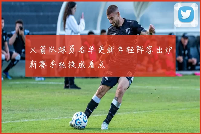 火箭队球员名单更新年轻阵容出炉新赛季轮换成看点