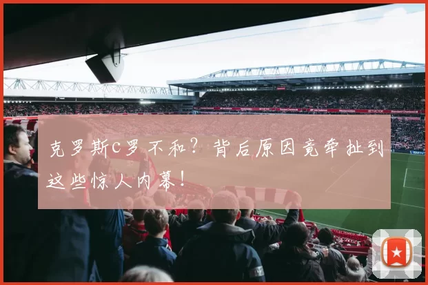 克罗斯c罗不和?背后原因竟牵扯到这些惊人内幕!