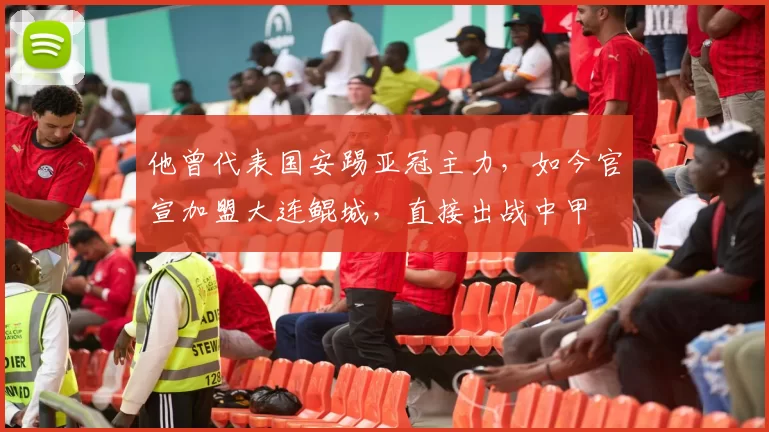 他曾代表国安踢亚冠主力,如今官宣加盟大连鲲城,直接出战中甲