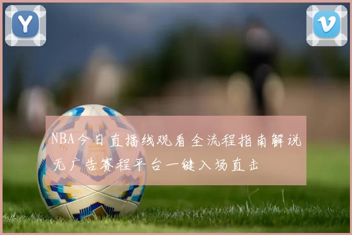 NBA今日直播线观看全流程指南解说无广告赛程平台一键入场直击