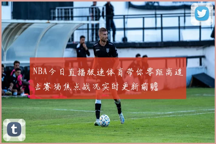 NBA今日直播极速体育带你零距离追击赛场焦点战况实时更新前瞻