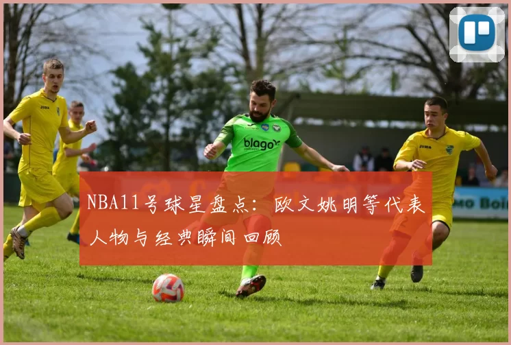 NBA11号球星盘点:欧文姚明等代表人物与经典瞬间回顾