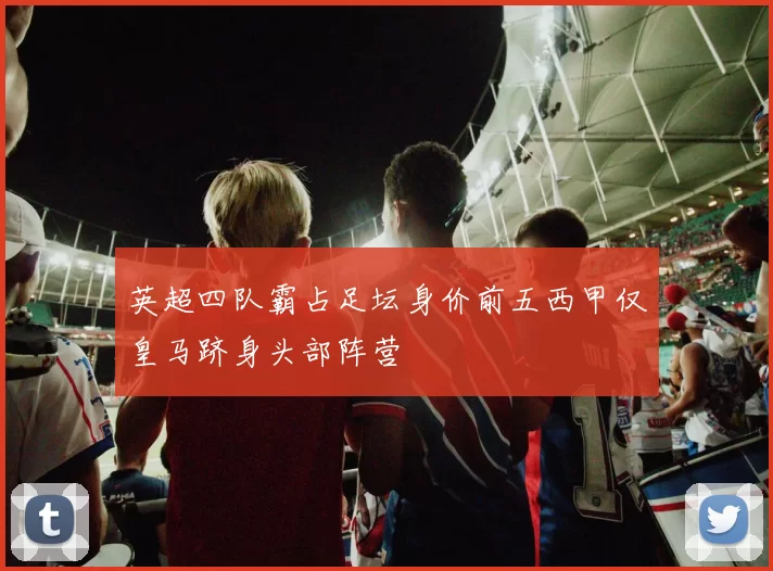 英超四队霸占足坛身价前五西甲仅皇马跻身头部阵营