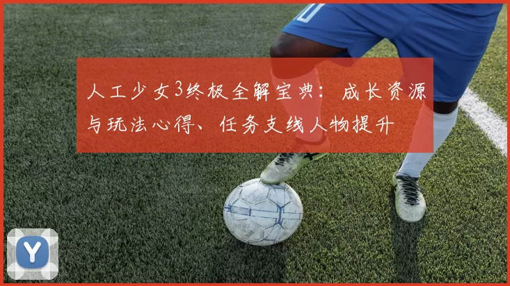 人工少女3终极全解宝典:成长资源与玩法心得、任务支线人物提升