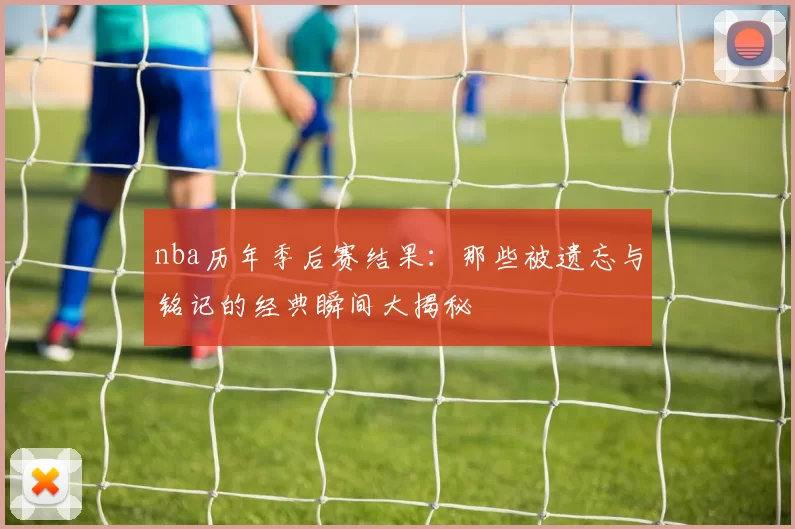 nba历年季后赛结果：那些被遗忘与铭记的经典瞬间大揭秘