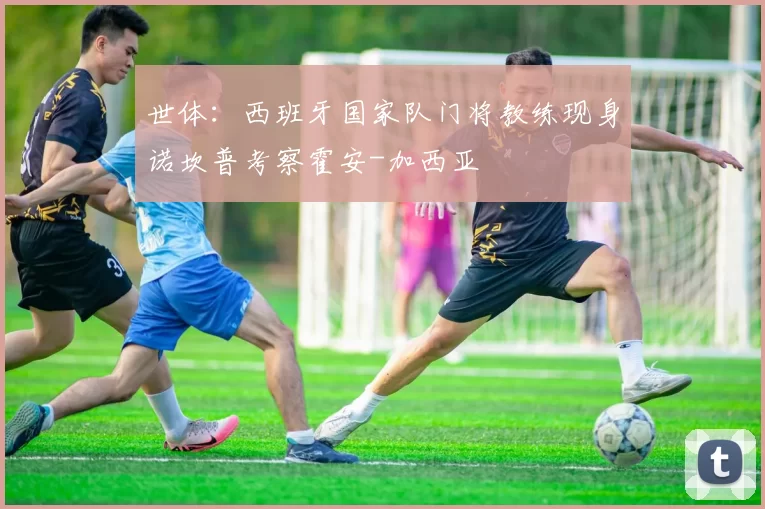 世体:西班牙国家队门将教练现身诺坎普考察霍安-加西亚