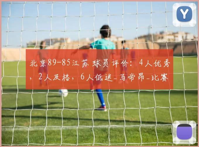 北京89-85江苏 球员评价：4人优秀，2人及格，6人低迷_马帝昂_比赛_防守