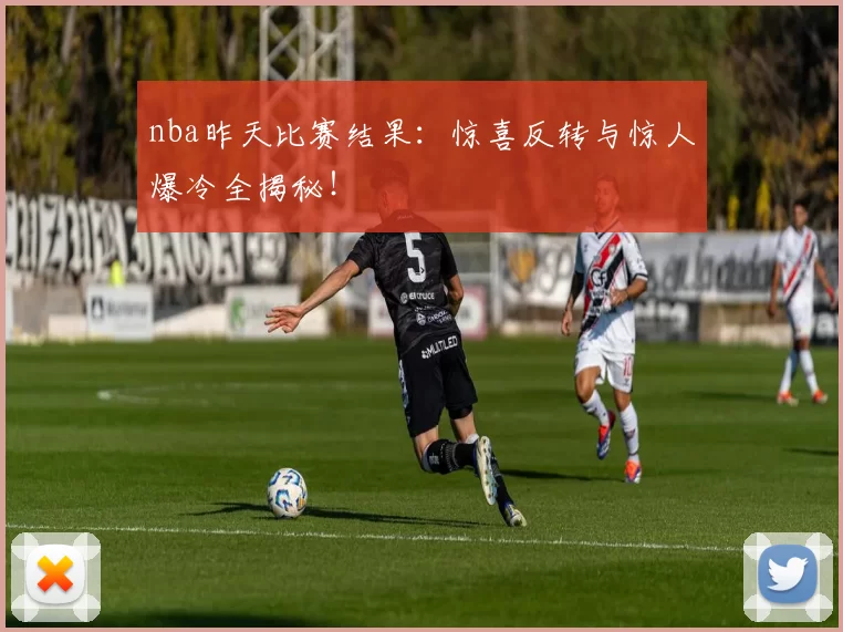 nba昨天比赛结果：惊喜反转与惊人爆冷全揭秘！