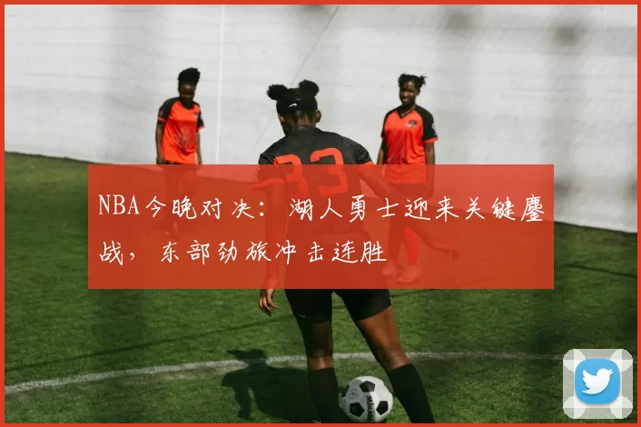 NBA今晚对决:湖人勇士迎来关键鏖战,东部劲旅冲击连胜