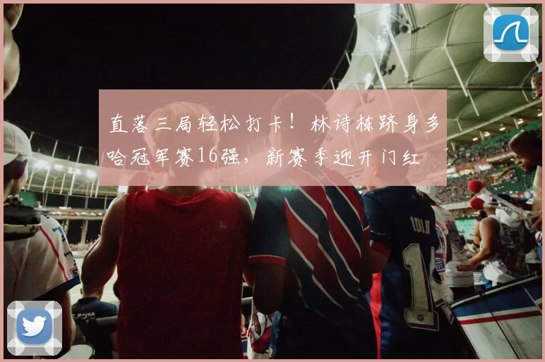 直落三局轻松打卡!林诗栋跻身多哈冠军赛16强,新赛季迎开门红