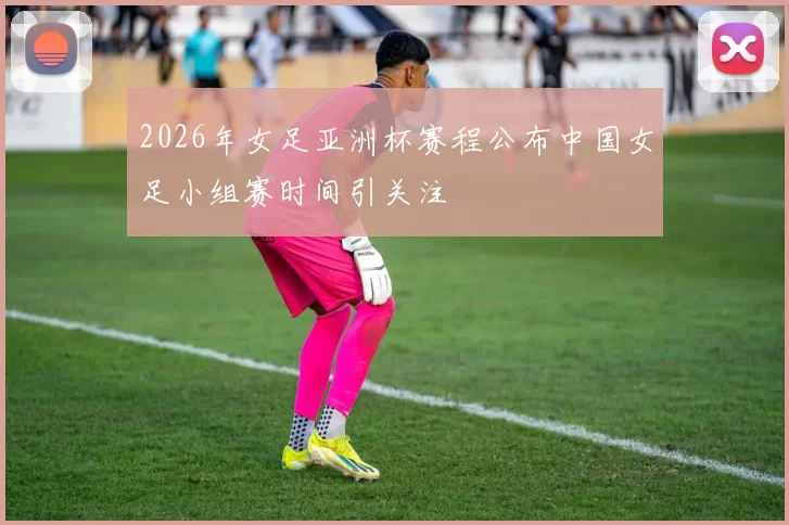 2026年女足亚洲杯赛程公布中国女足小组赛时间引关注